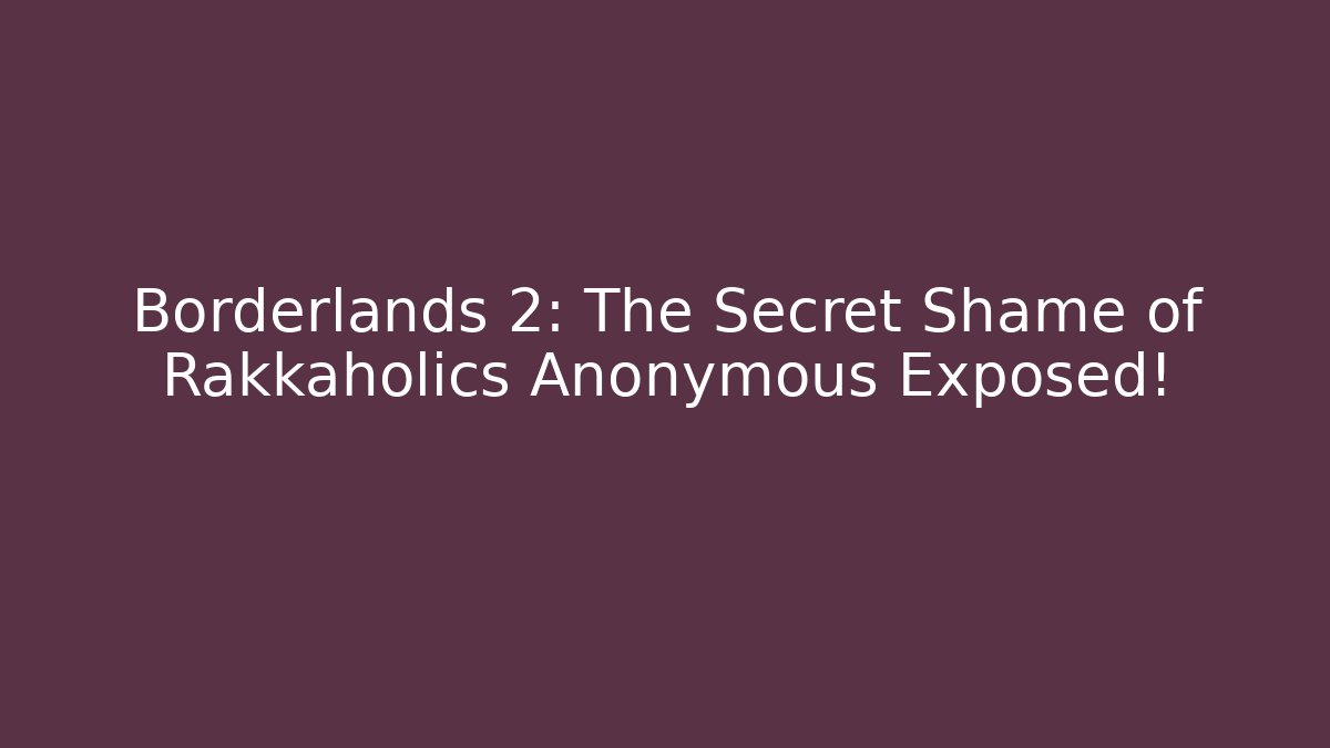 Borderlands 2: The Secret Shame of Rakkaholics Anonymous Exposed!