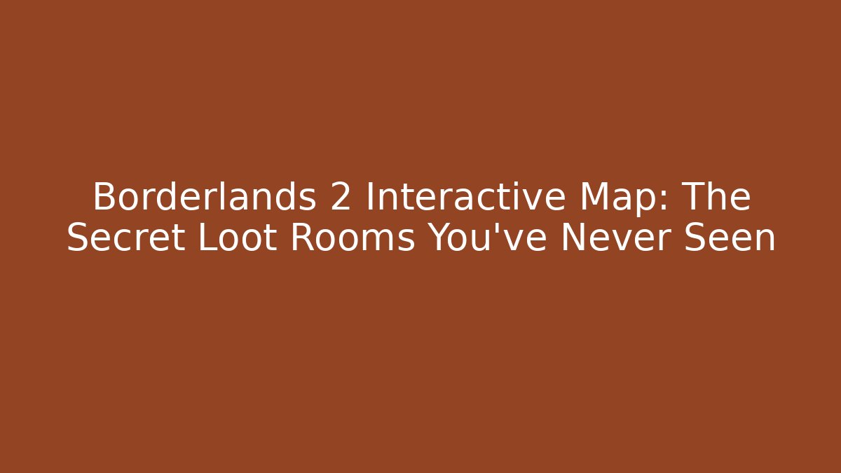 Borderlands 2 Interactive Map: The Secret Loot Rooms You’ve Never Seen