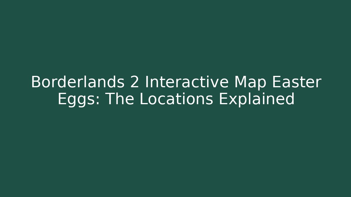 Borderlands 2 Interactive Map Easter Eggs: The Locations Explained - Andrea Zevedo