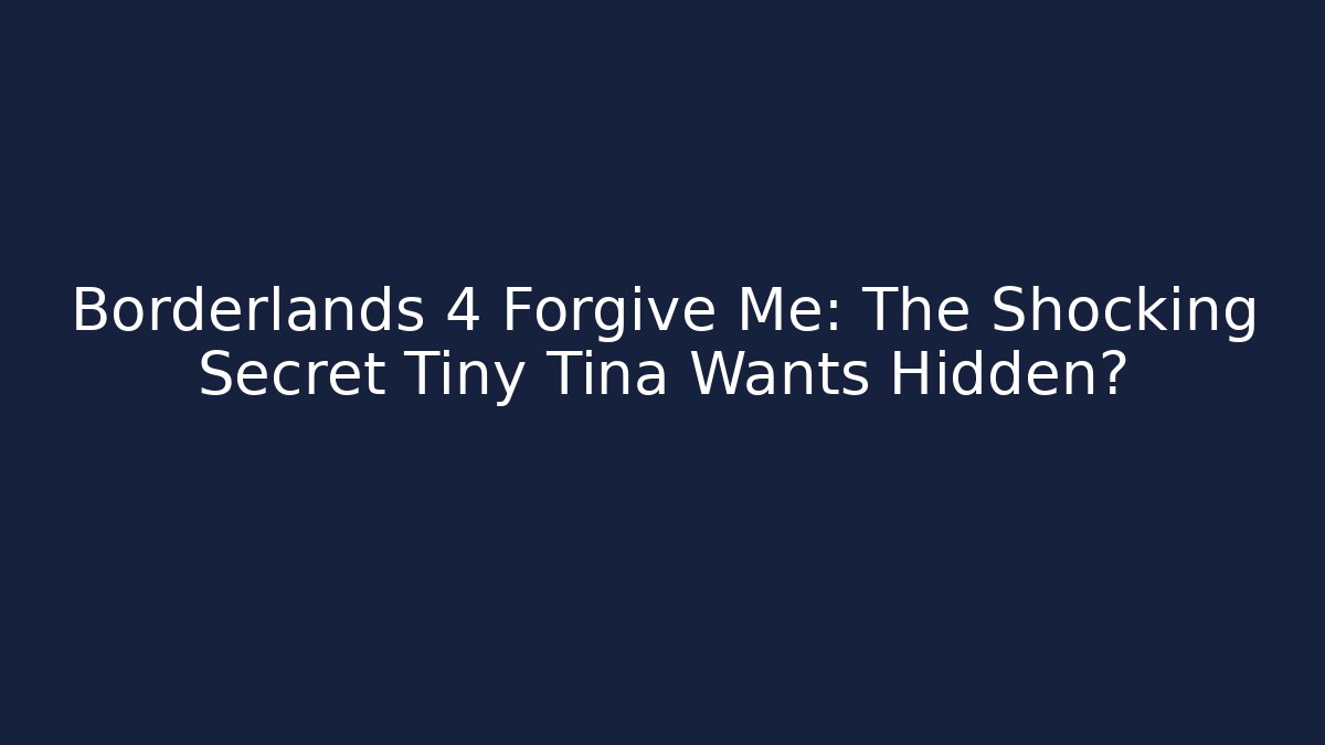 Borderlands 4 Forgive Me: The Shocking Secret Tiny Tina Wants Hidden?