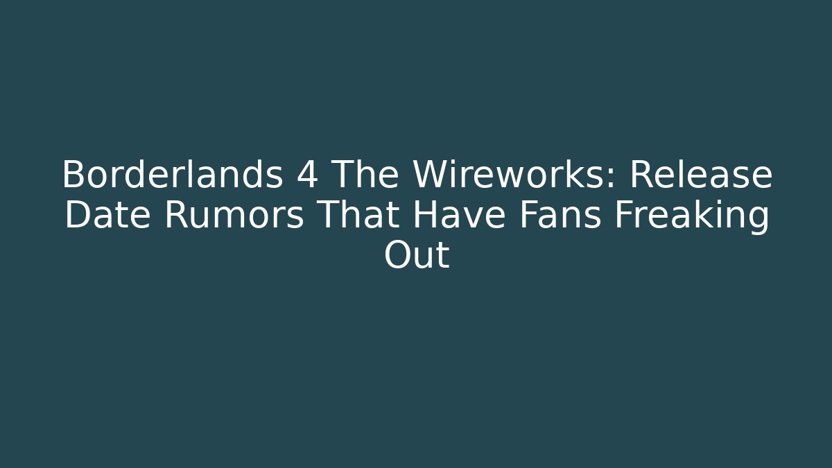 Borderlands 4 The Wireworks: Release Date Rumors That Have Fans Freaking Out