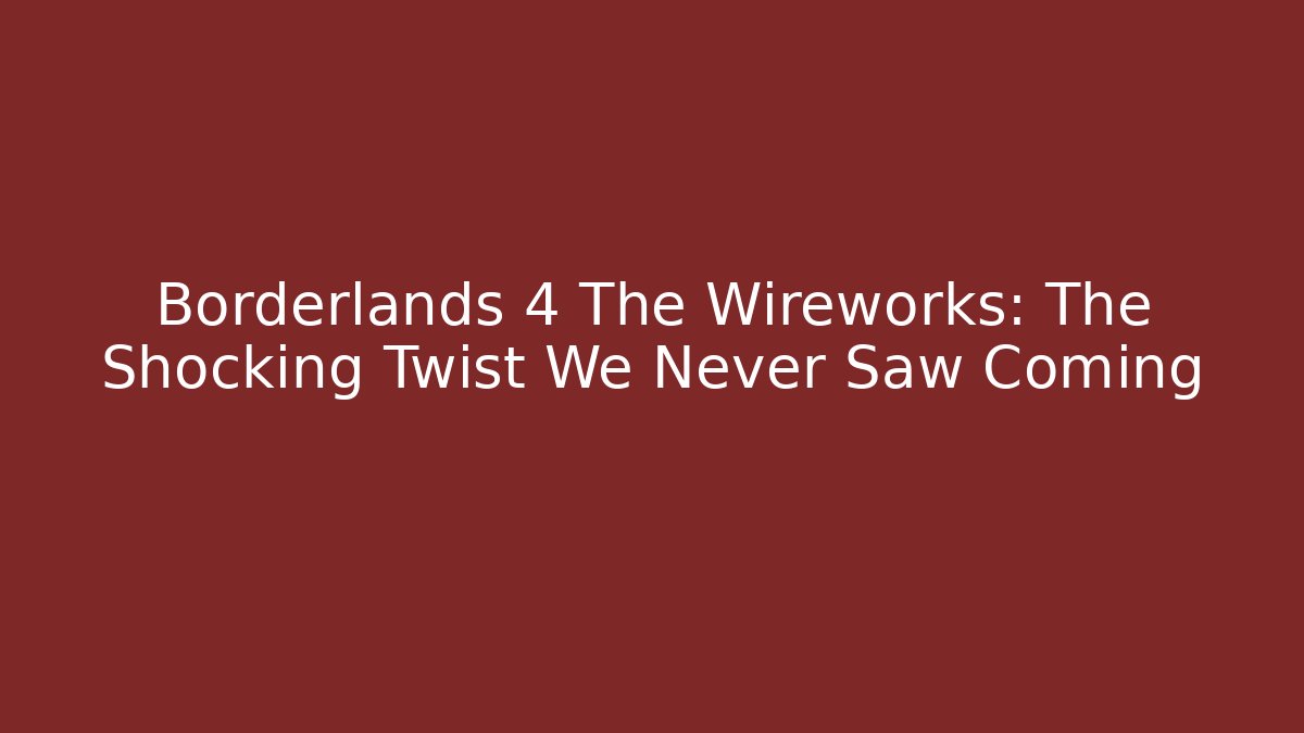 Borderlands 4 The Wireworks: The Shocking Twist We Never Saw Coming