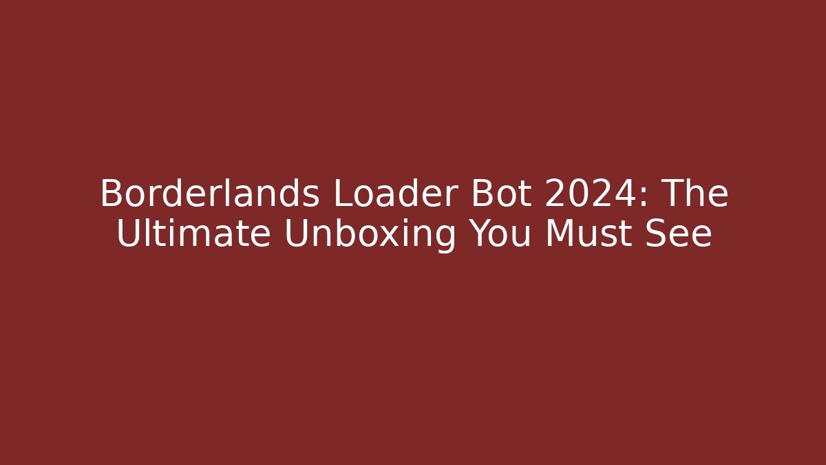 Borderlands Loader Bot 2024: The Ultimate Unboxing You Must See