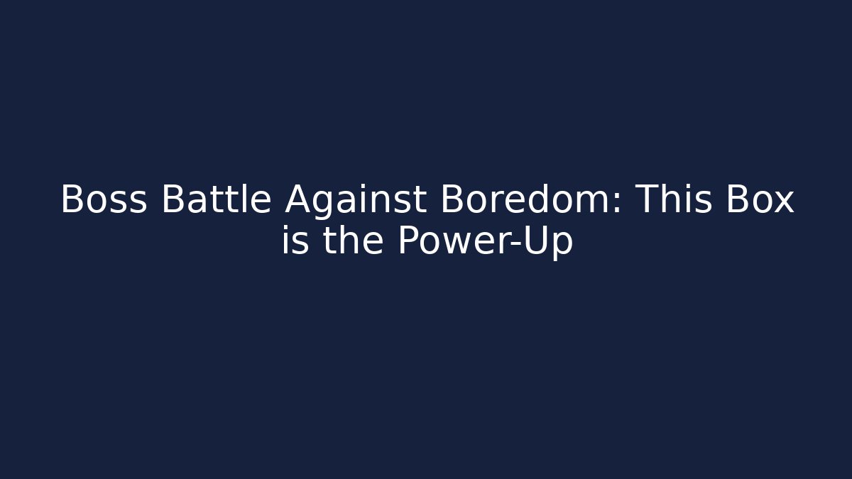 Boss Battle Against Boredom: This Box is the Power-Up