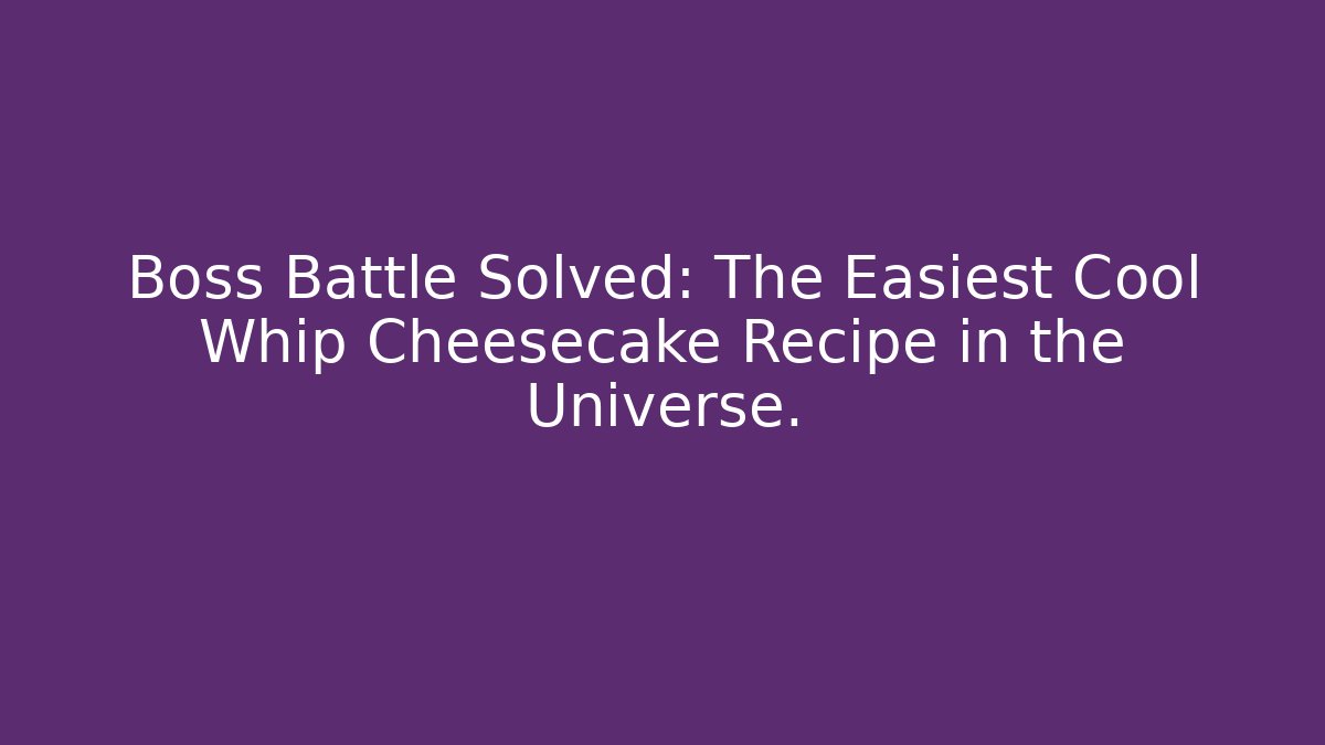 Boss Battle Solved: The Easiest Cool Whip Cheesecake Recipe in the Universe.