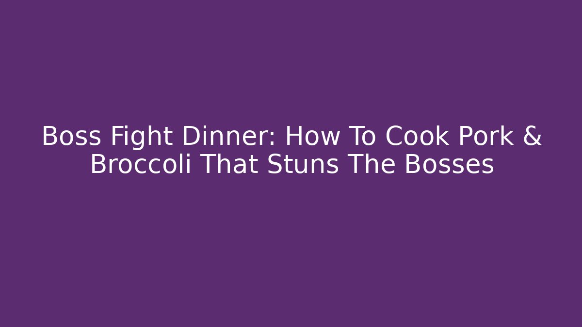 Boss Fight Dinner: How To Cook Pork & Broccoli That Stuns The Bosses