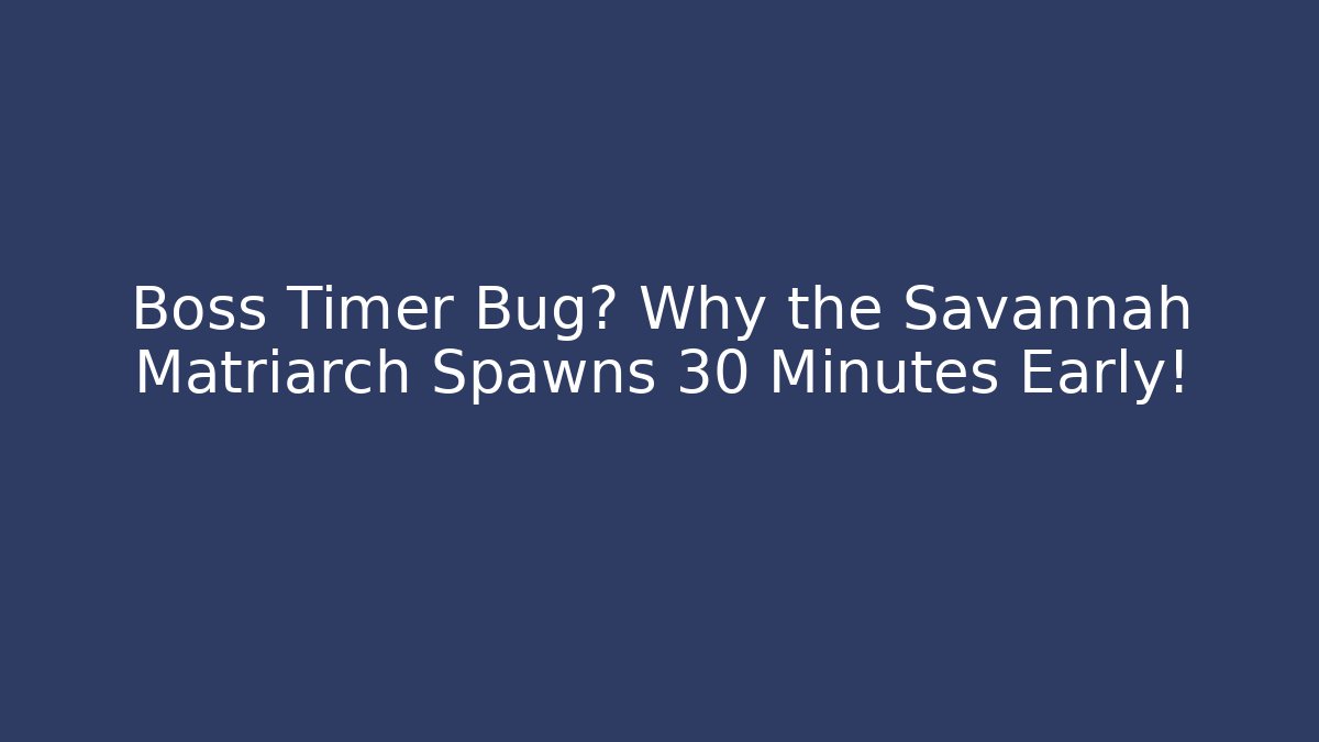 Boss Timer Bug? Why the Savannah Matriarch Spawns 30 Minutes Early!