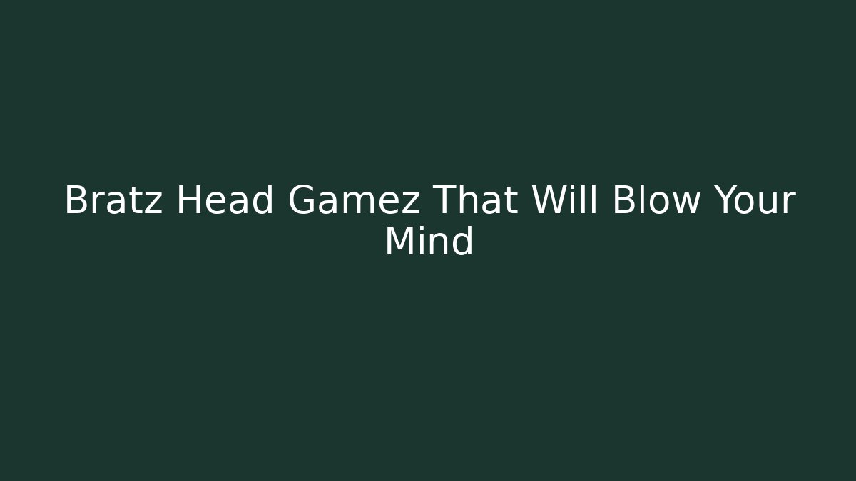 Bratz Head Gamez That Will Blow Your Mind