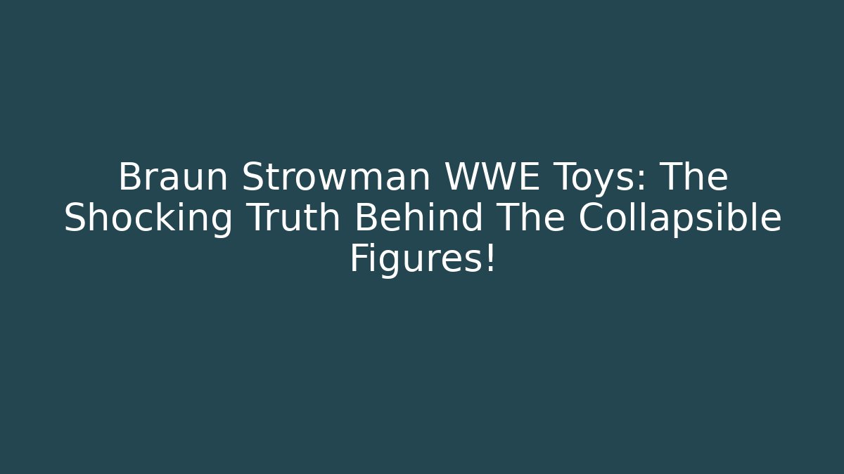 Braun Strowman WWE Toys: The Shocking Truth Behind The Collapsible Figures!