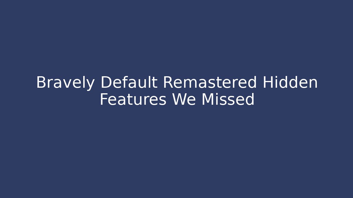 Bravely Default Remastered Hidden Features We Missed