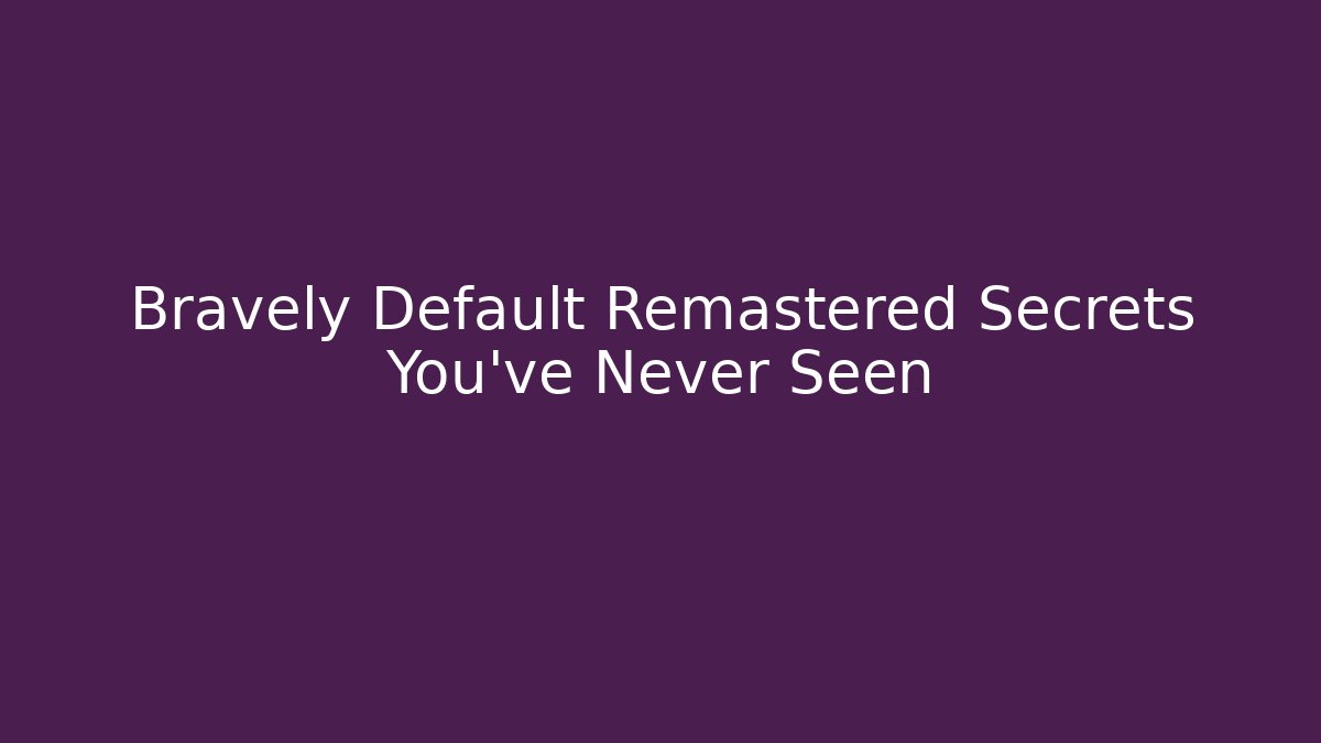 Bravely Default Remastered Secrets You've Never Seen