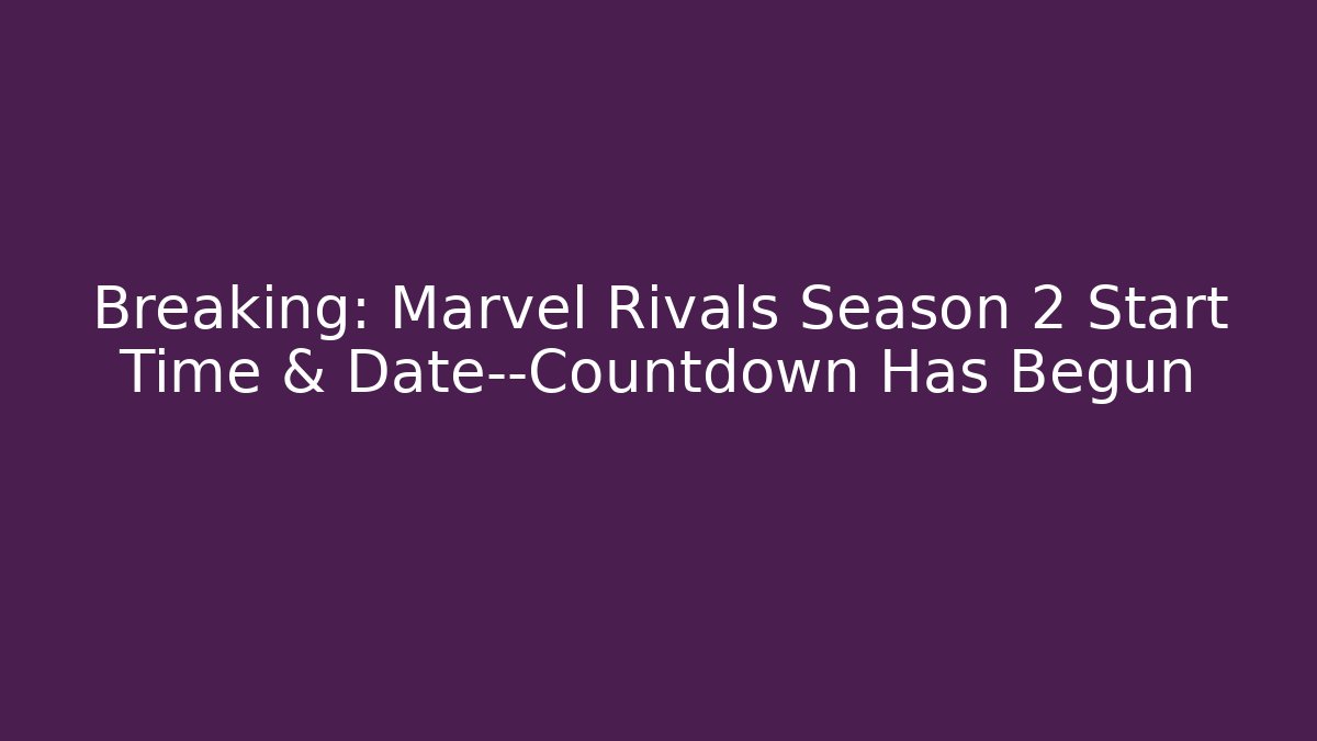 Breaking: Marvel Rivals Season 2 Start Time & Date—Countdown Has Begun