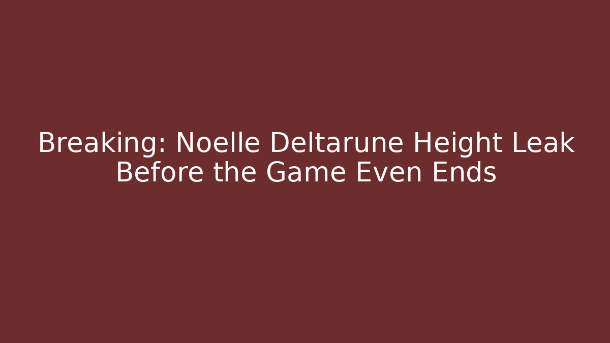 Breaking: Noelle Deltarune Height Leak Before the Game Even Ends