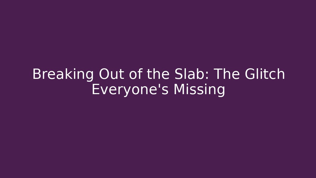 Breaking Out of the Slab: The Glitch Everyone's Missing