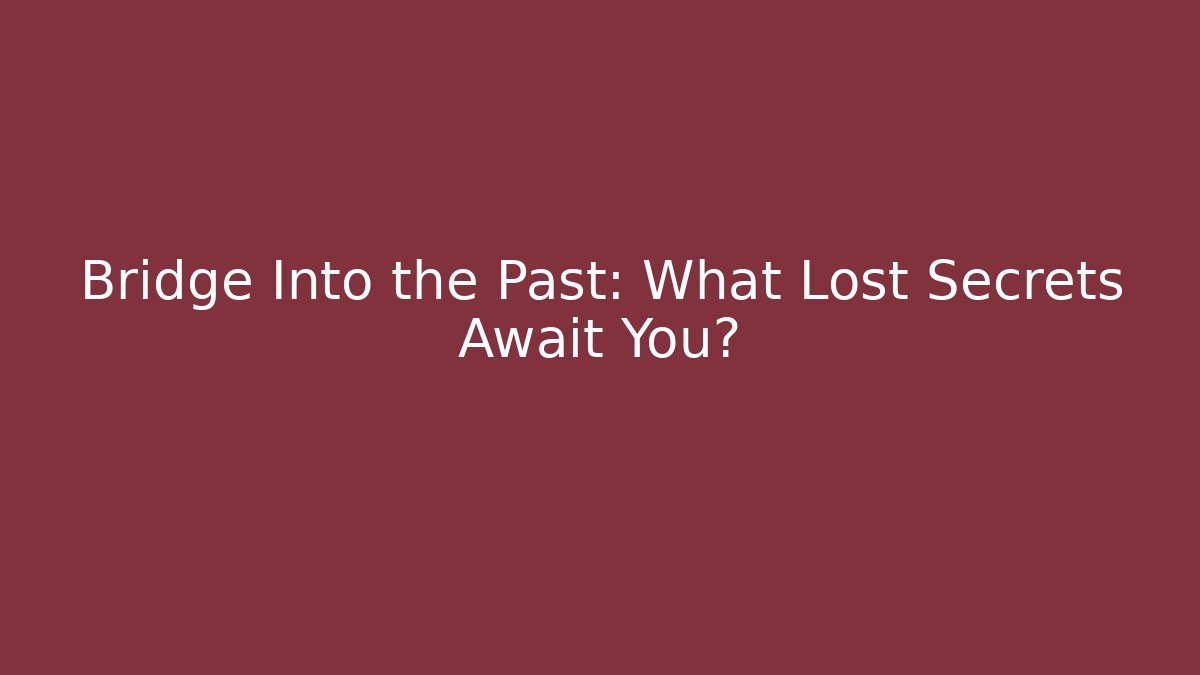 Bridge Into the Past: What Lost Secrets Await You?