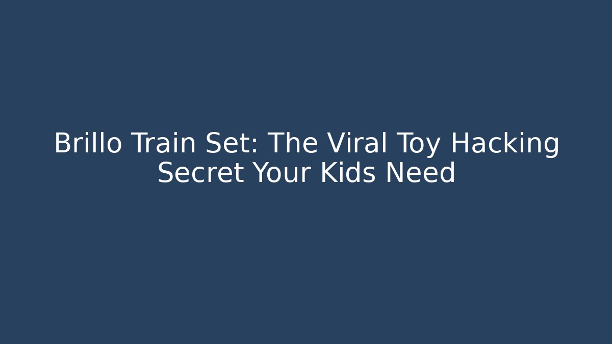 Brillo Train Set: The Viral Toy Hacking Secret Your Kids Need