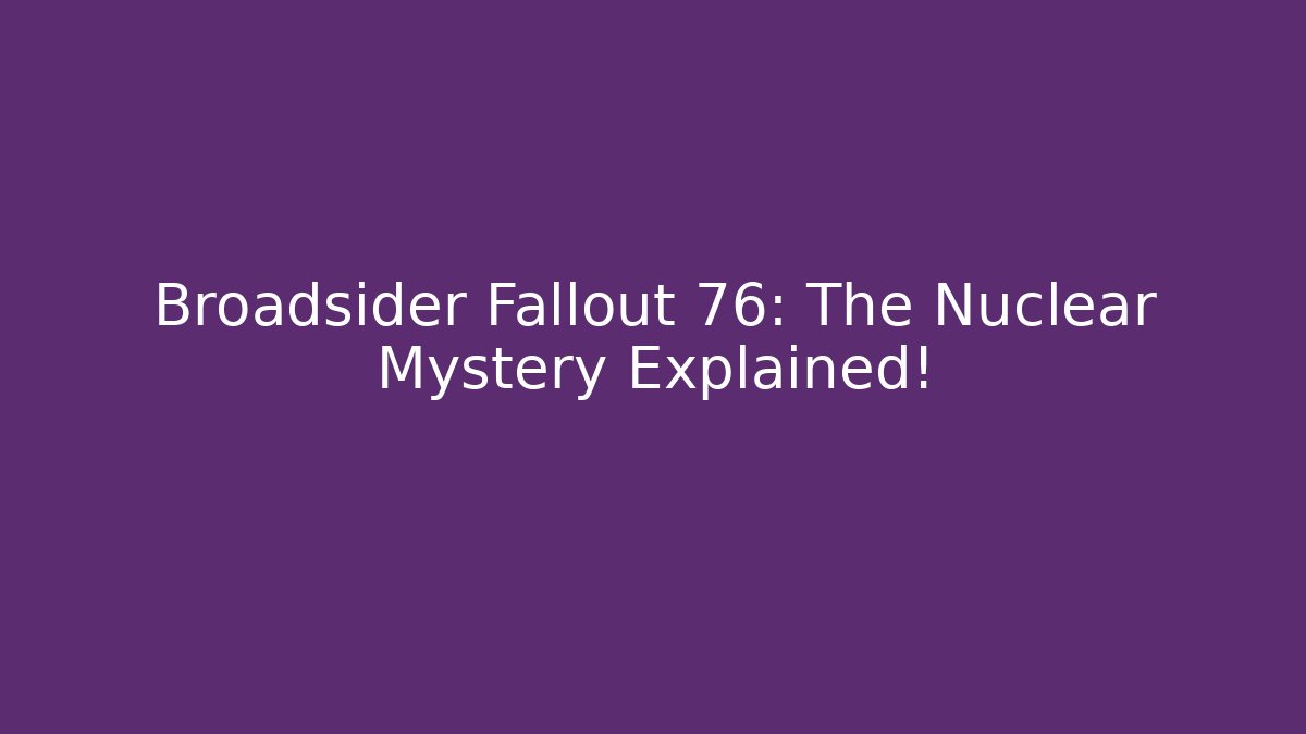 Broadsider Fallout 76: The Nuclear Mystery Explained!