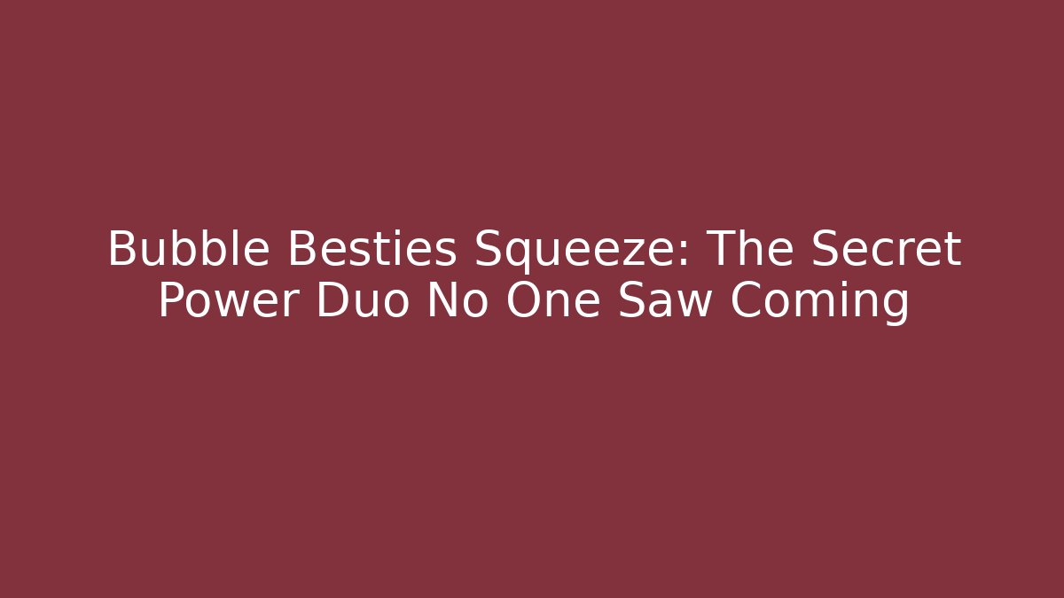 Bubble Besties Squeeze: The Secret Power Duo No One Saw Coming