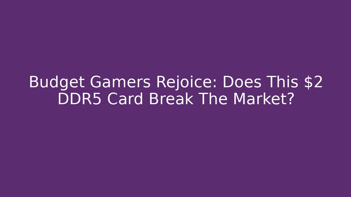 Budget Gamers Rejoice: Does This $2 DDR5 Card Break The Market?