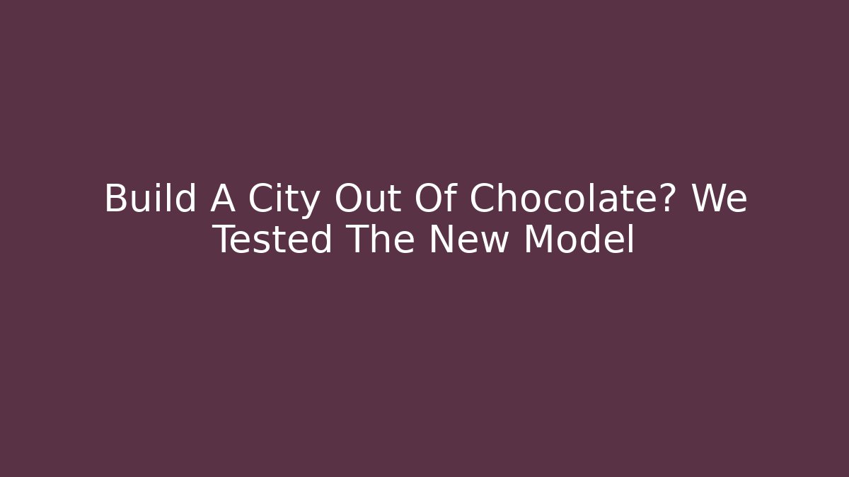 Build A City Out Of Chocolate? We Tested The New Model
