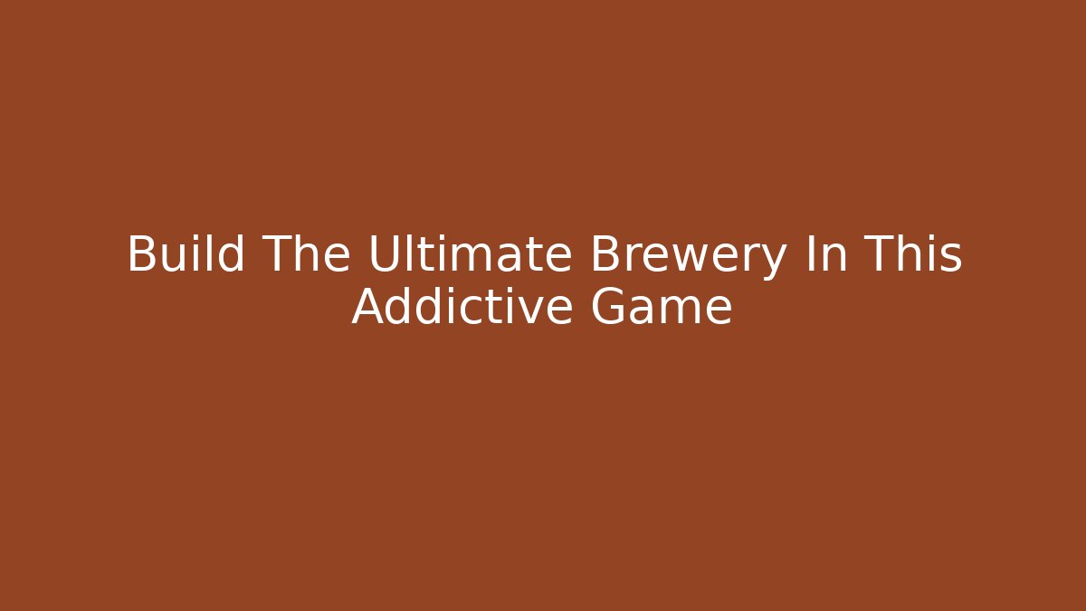 Build The Ultimate Brewery In This Addictive Game