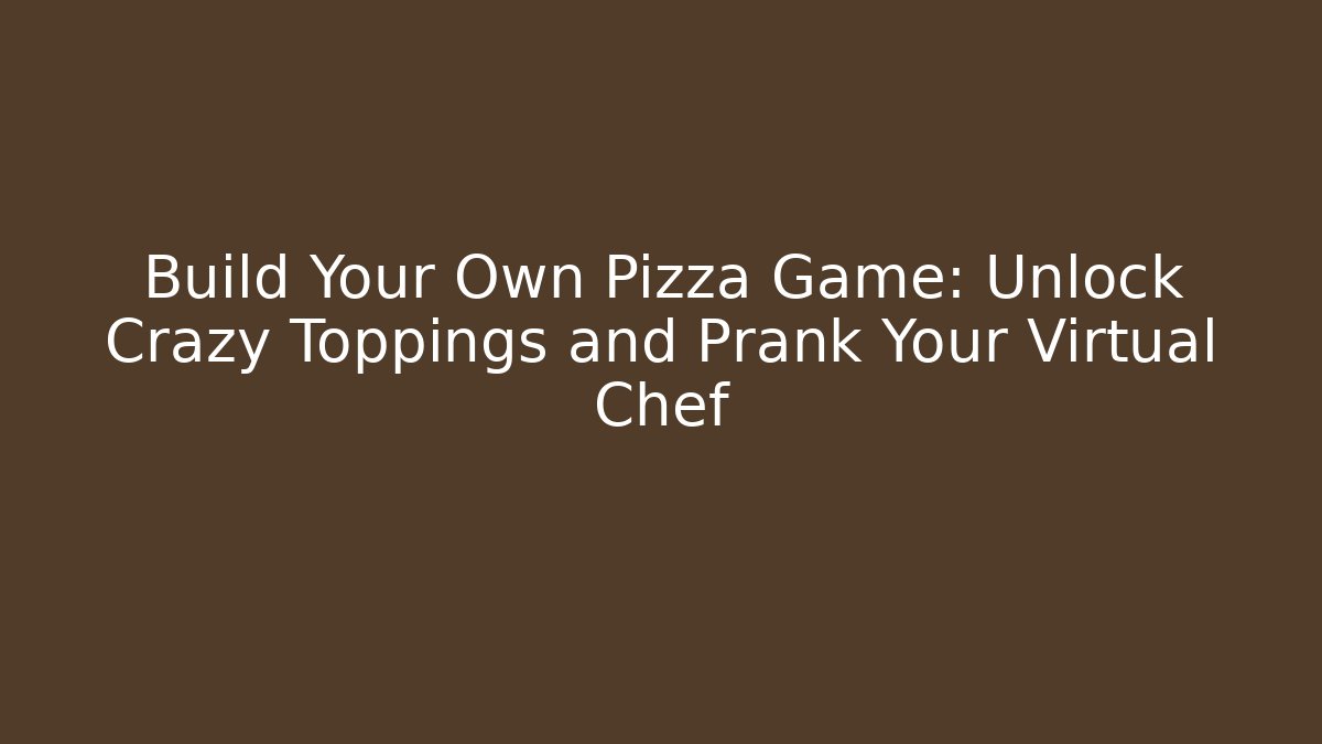 Build Your Own Pizza Game: Unlock Crazy Toppings and Prank Your Virtual Chef