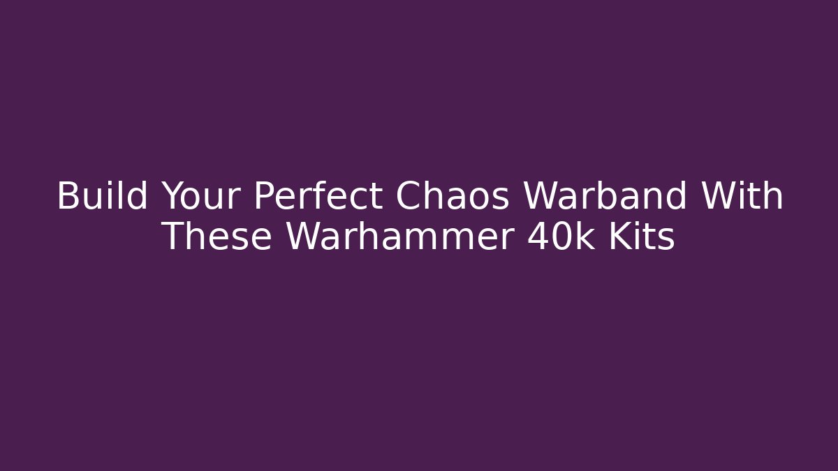 Build Your Perfect Chaos Warband With These Warhammer 40k Kits