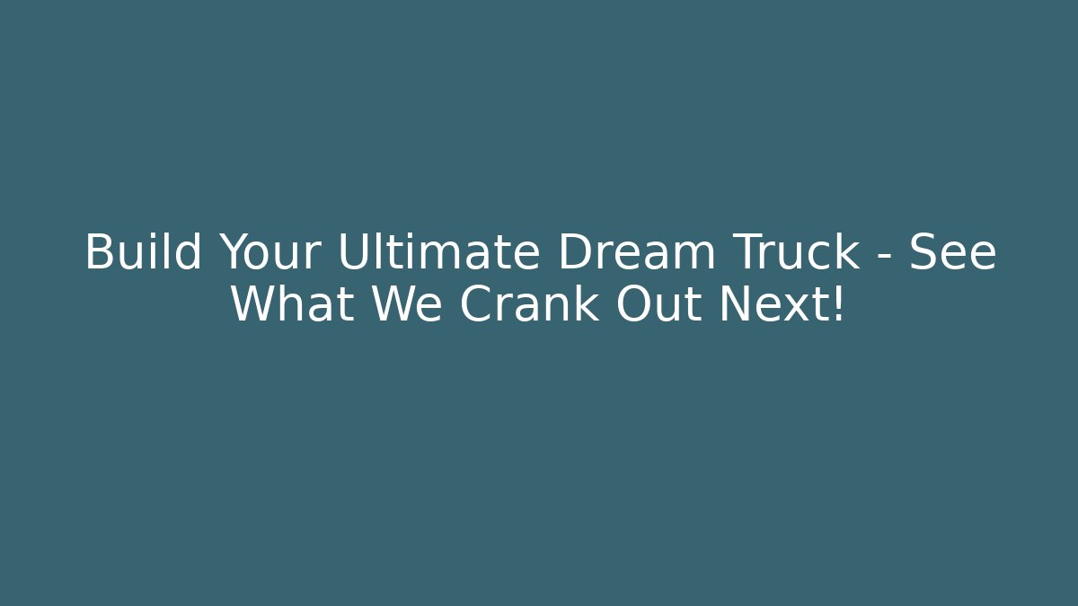 Build Your Ultimate Dream Truck – See What We Crank Out Next!