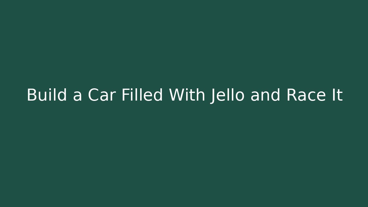 Build a Car Filled With Jello and Race It