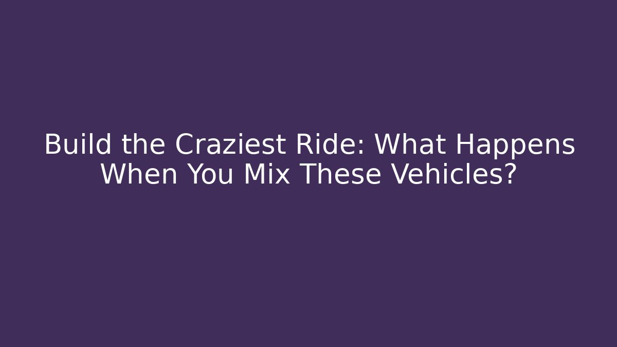 Build the Craziest Ride: What Happens When You Mix These Vehicles?