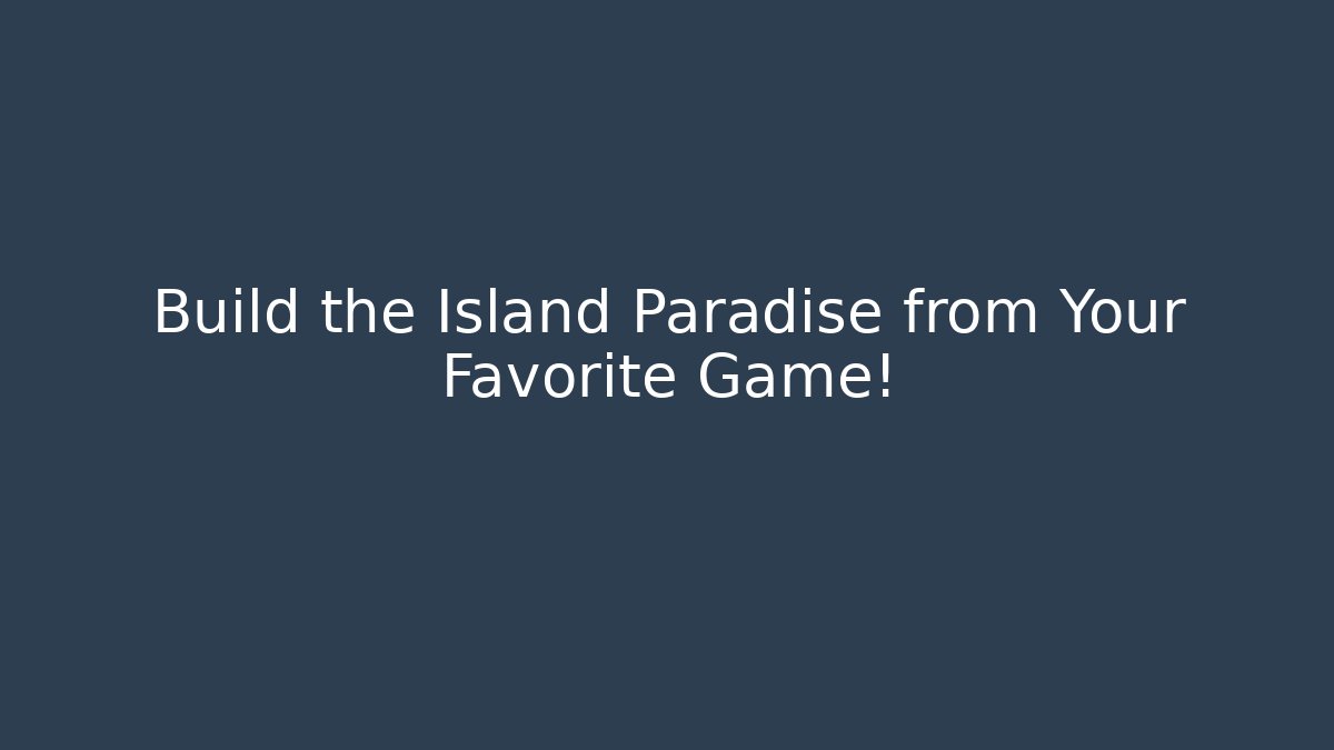 Build the Island Paradise from Your Favorite Game!