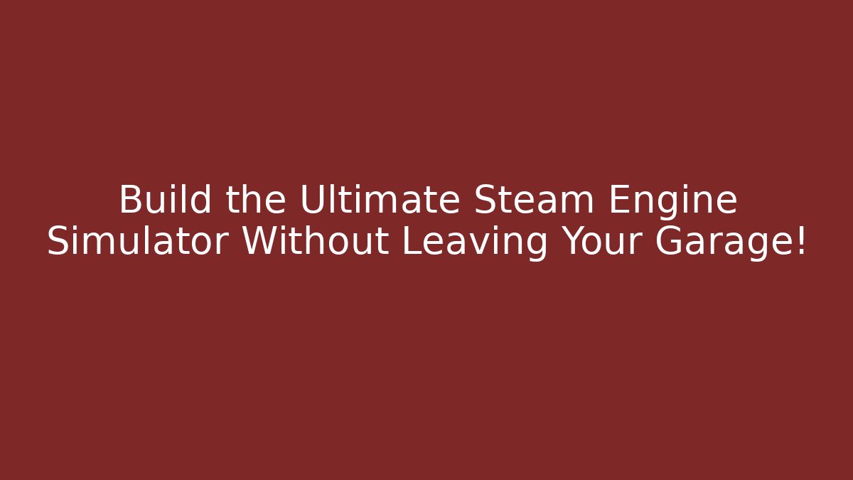 Build the Ultimate Steam Engine Simulator Without Leaving Your Garage!