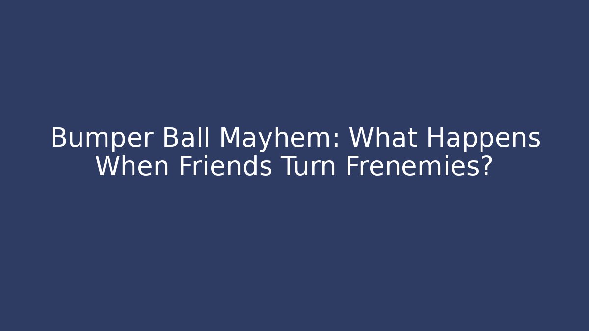 Bumper Ball Mayhem: What Happens When Friends Turn Frenemies?