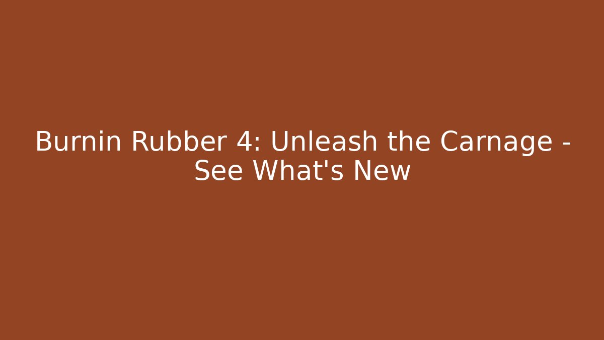 Burnin Rubber 4: Unleash the Carnage – See What's New