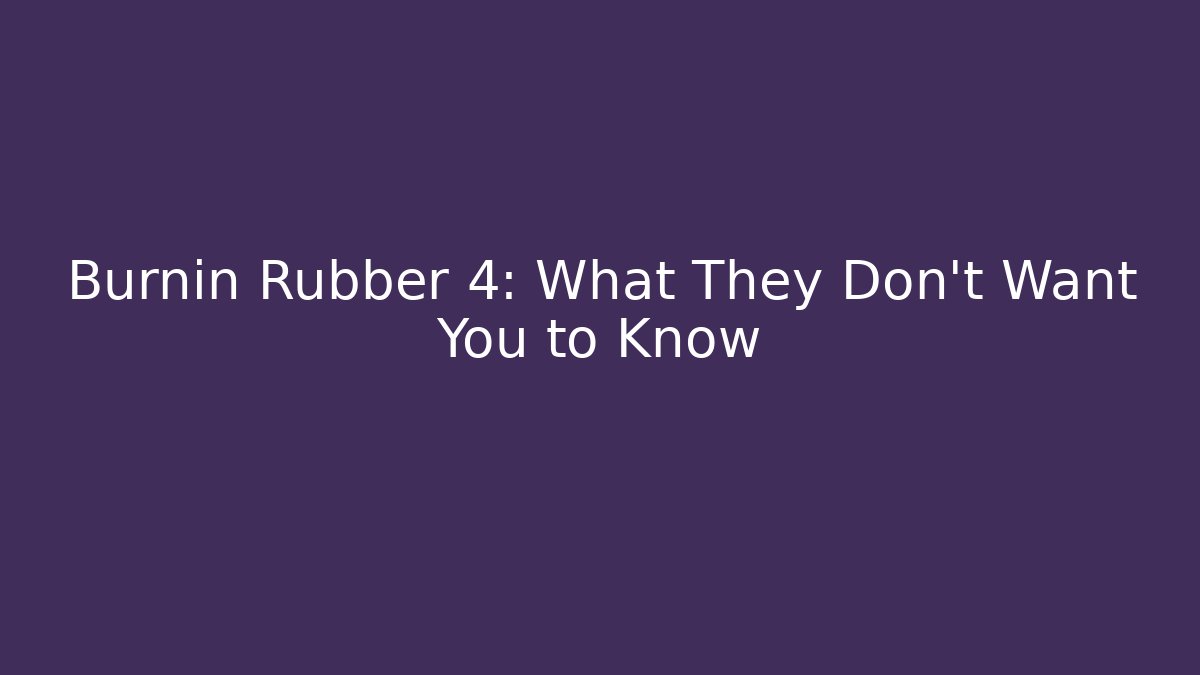 Burnin Rubber 4: What They Don't Want You to Know
