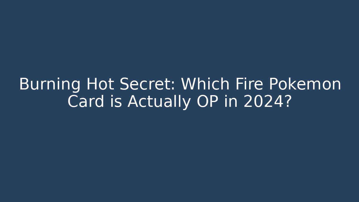 Burning Hot Secret: Which Fire Pokémon Card is Actually OP in 2024?