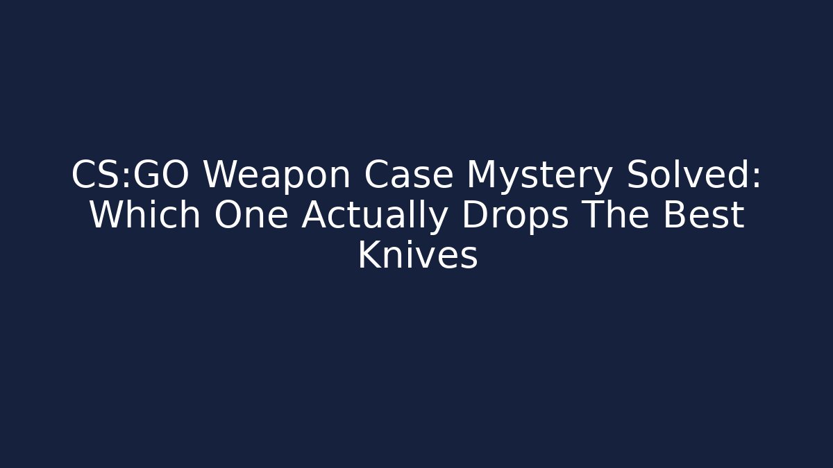 CS:GO Weapon Case Mystery Solved: Which One Actually Drops The Best Knives