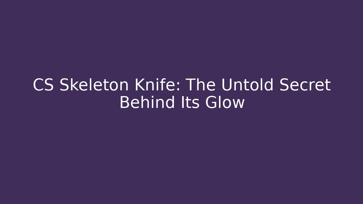 CS Skeleton Knife: The Untold Secret Behind Its Glow