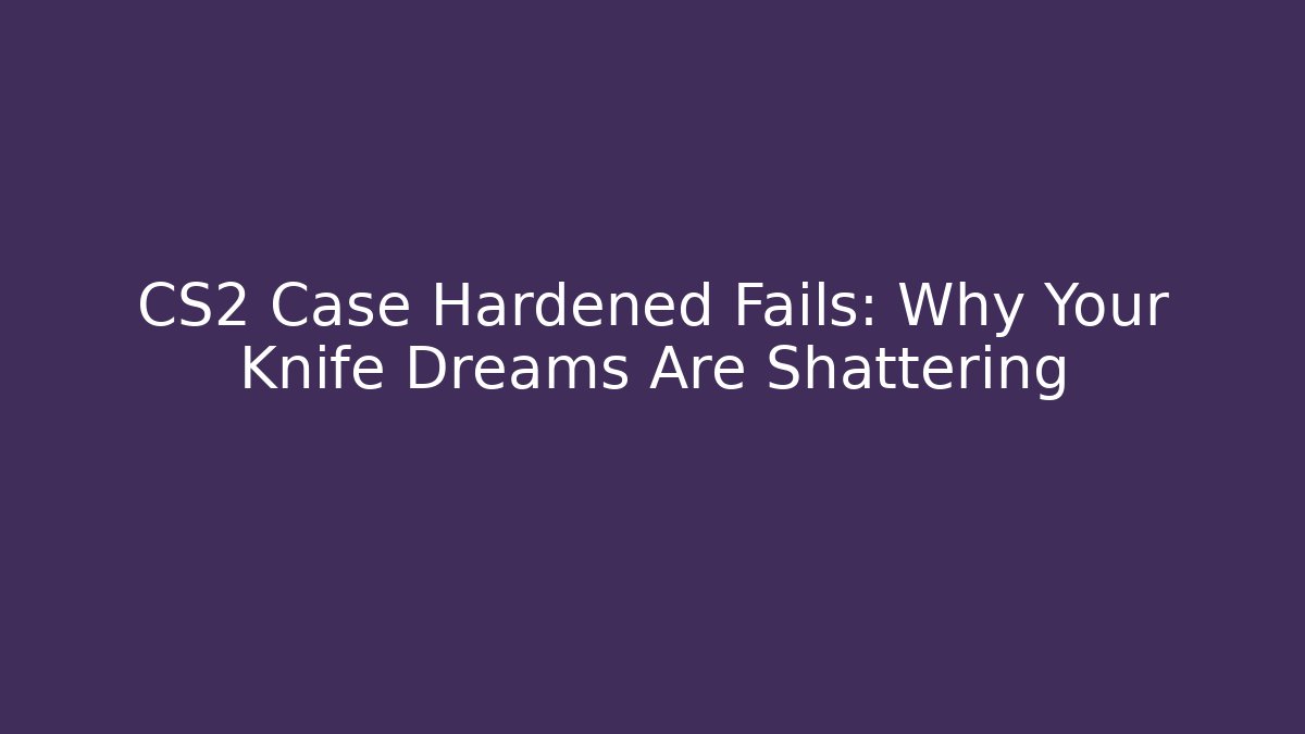 CS2 Case Hardened Fails: Why Your Knife Dreams Are Shattering