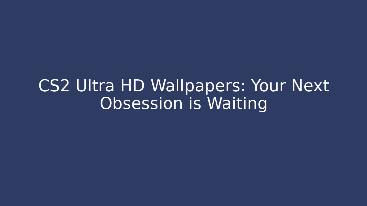 CS2 Ultra HD Wallpapers: Your Next Obsession is Waiting