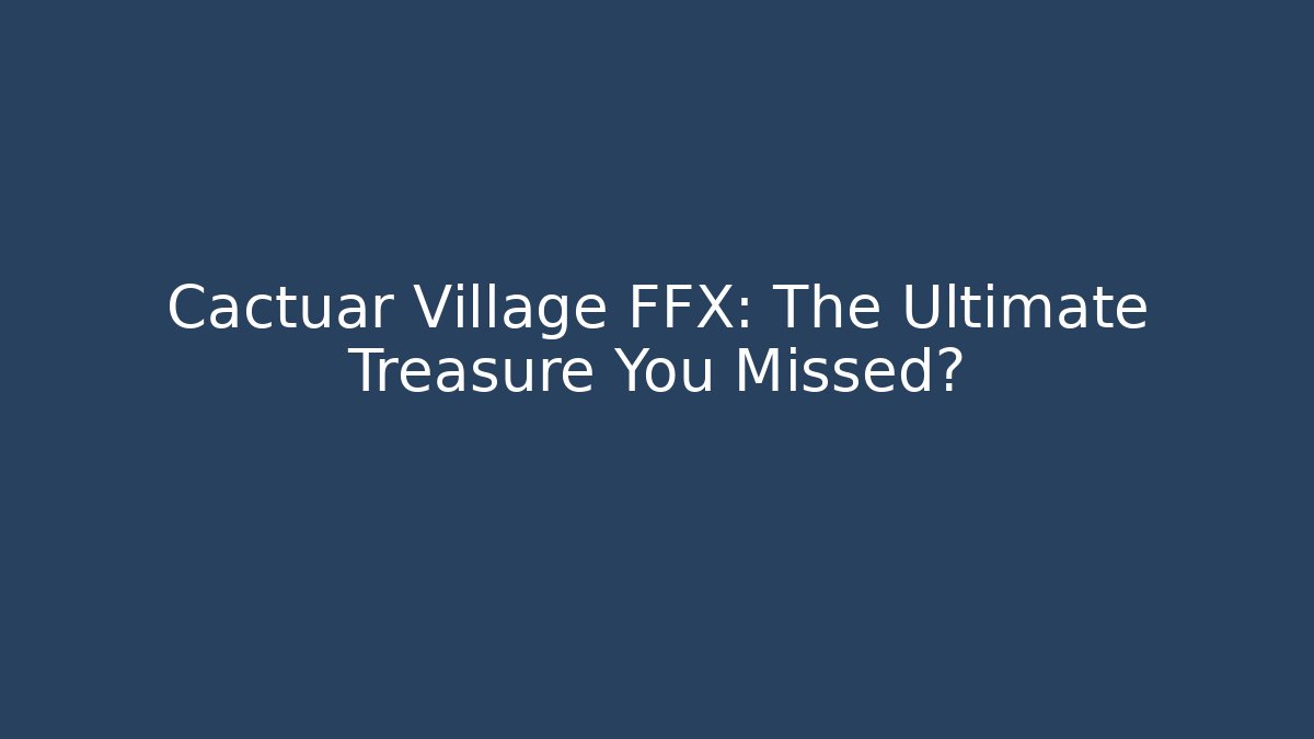 Cactuar Village FFX: The Ultimate Treasure You Missed?