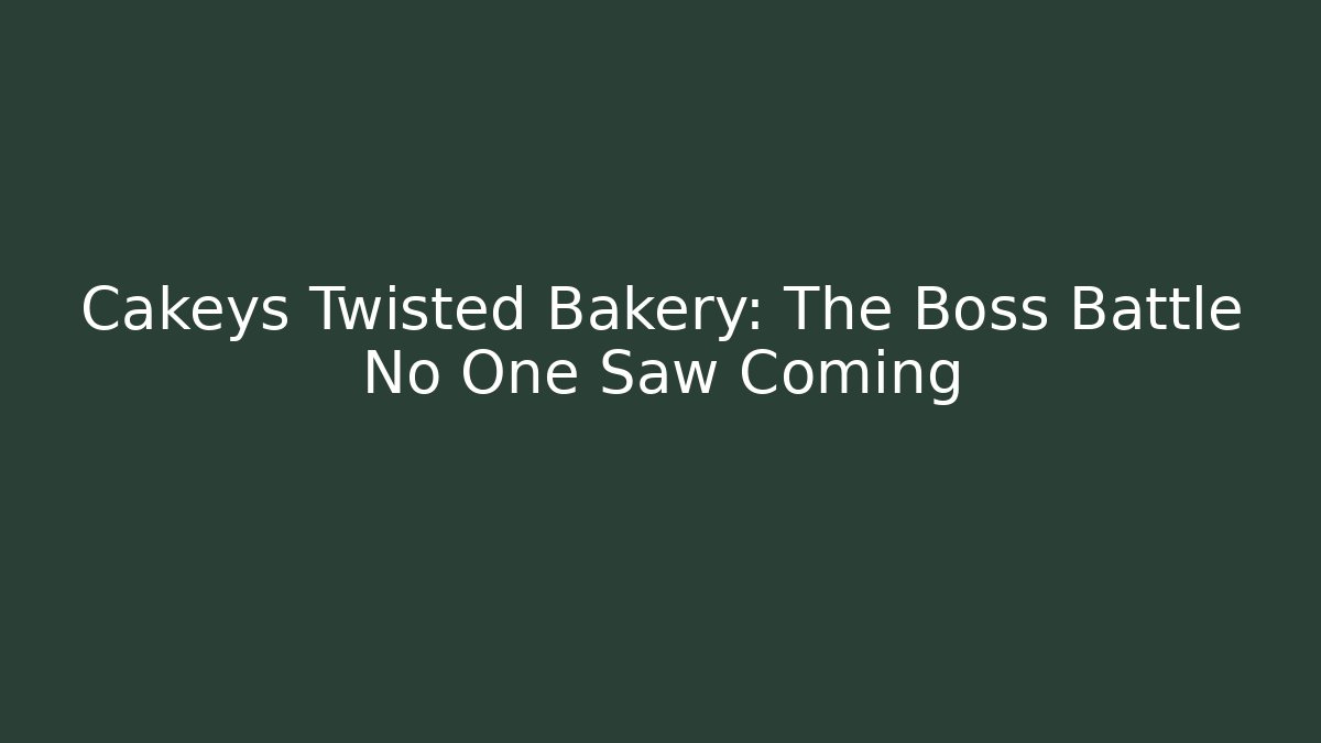 Cakeys Twisted Bakery: The Boss Battle No One Saw Coming
