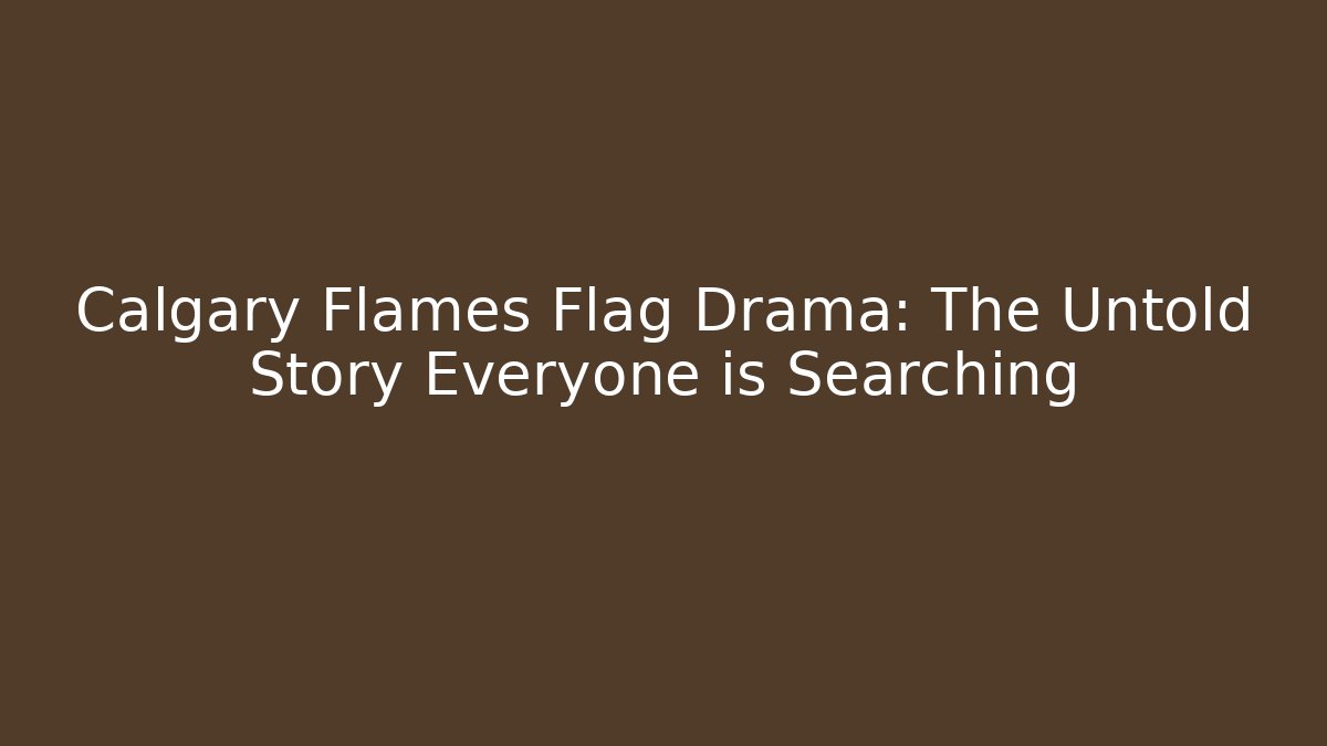 Calgary Flames Flag Drama: The Untold Story Everyone is Searching