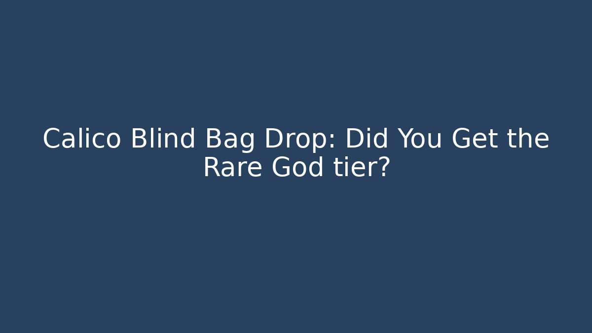 Calico Blind Bag Drop: Did You Get the Rare God tier?