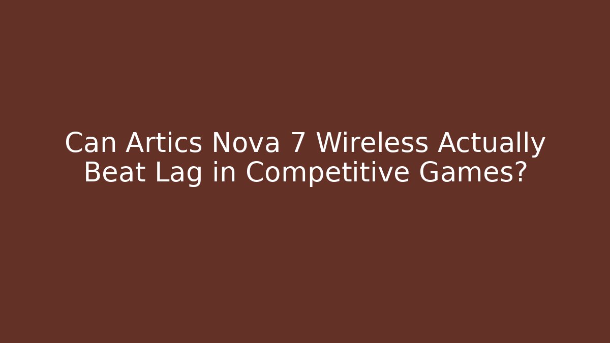 Can Artics Nova 7 Wireless Actually Beat Lag in Competitive Games?