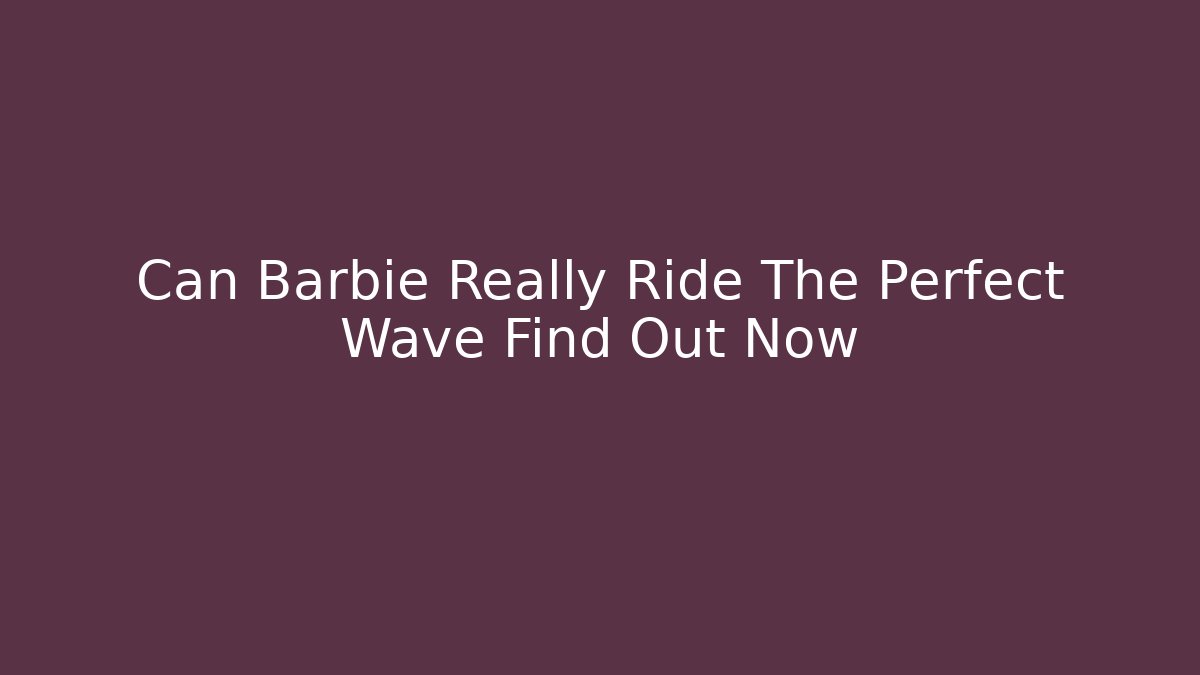 Can Barbie Really Ride The Perfect Wave Find Out Now