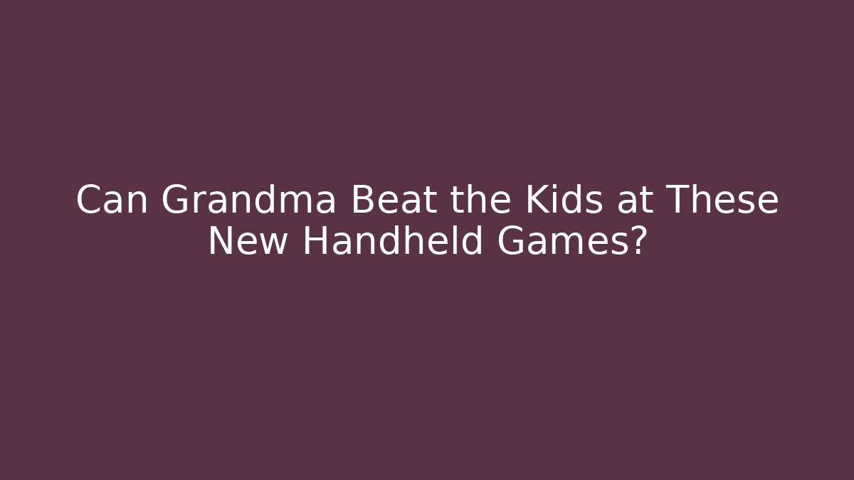 Can Grandma Beat the Kids at These New Handheld Games?