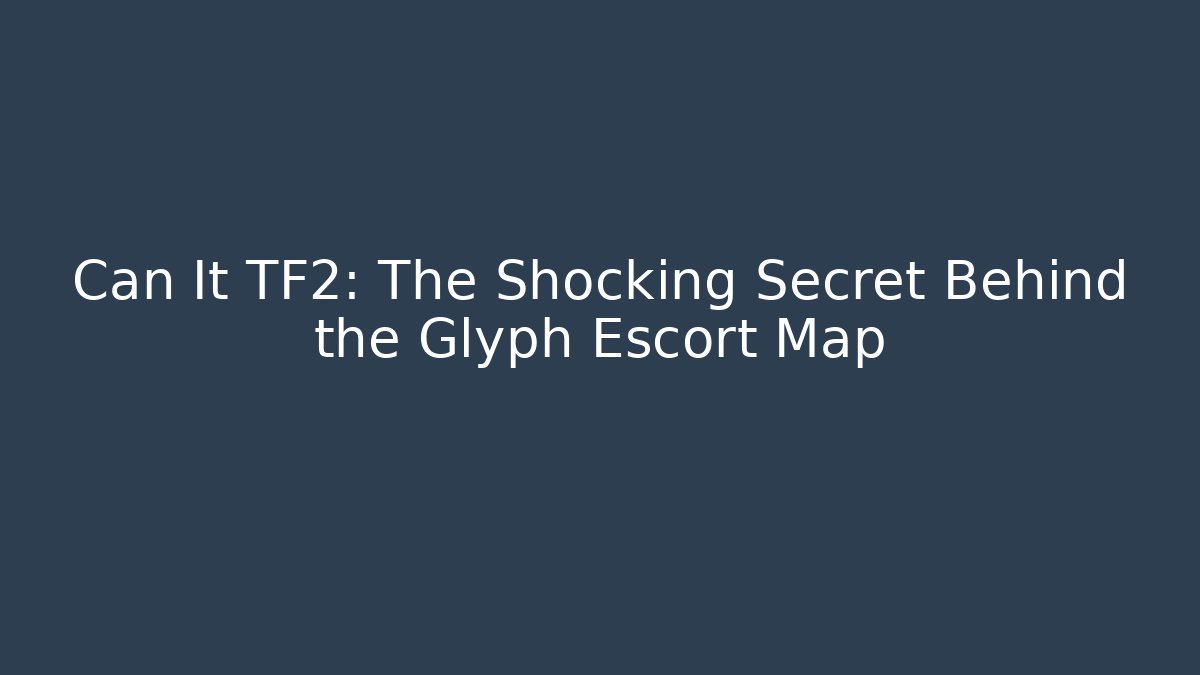 Can It TF2: The Shocking Secret Behind the Glyph Escort Map