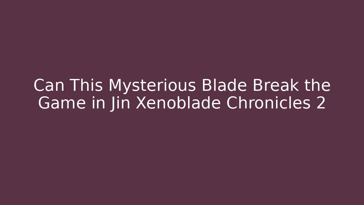 Can This Mysterious Blade Break the Game in Jin Xenoblade Chronicles 2