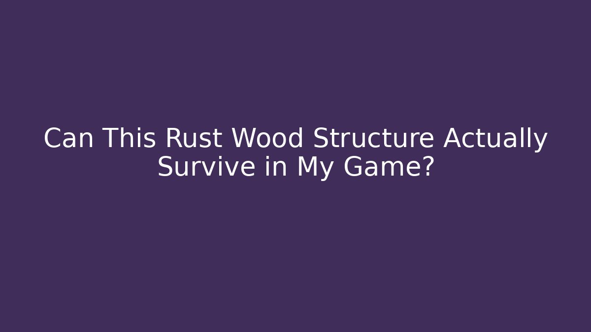 Can This Rust Wood Structure Actually Survive in My Game?